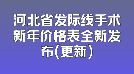 河北省发际线手术新年价格表全新发布(更新)