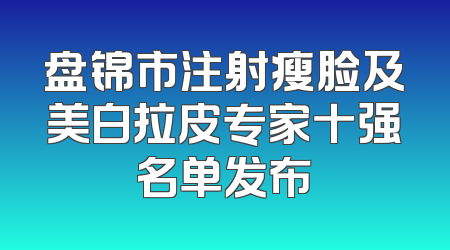 盘锦市注射瘦脸及美白拉皮专家十强名单发布