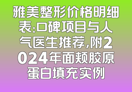 雅美整形价格明细表：口碑项目与人气医生推荐，附2024年面颊胶原蛋白填充实例