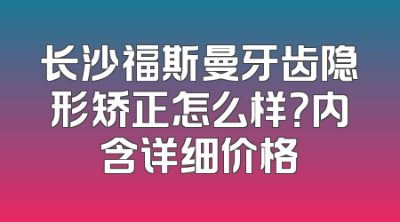 长沙福斯曼牙齿隐形矫正怎么样？内含详细价格