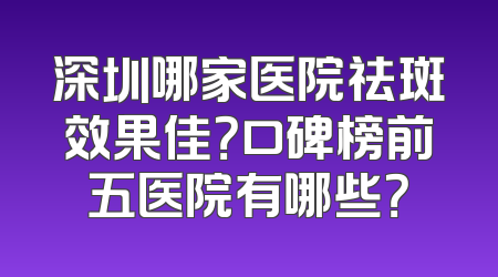 深圳哪家医院祛斑效果佳？口碑榜前五医院有哪些？