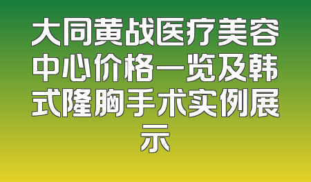 大同黄战医疗美容中心价格一览及韩式隆胸手术实例展示