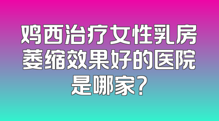 鸡西治疗女性乳房萎缩效果好的医院是哪家？