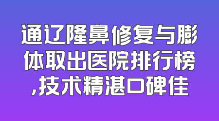 通辽隆鼻修复与膨体取出医院排行榜，技术精湛口碑佳