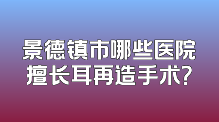 景德镇市哪些医院擅长耳再造手术？