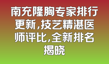 南充隆胸专家排行更新，技艺精湛医师评比，全新排名揭晓