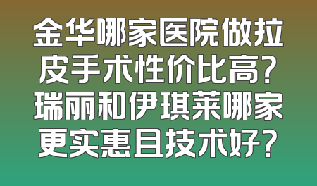 金华哪家医院做拉皮手术性价比高？瑞丽和伊琪莱哪家更实惠且技术好？