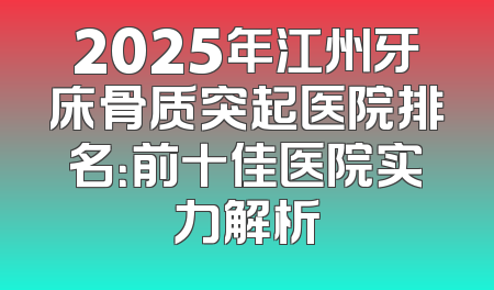 2025年江州牙床骨质突起医院排名：前十佳医院实力解析