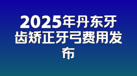 2025年丹东牙齿矫正牙弓费用发布
