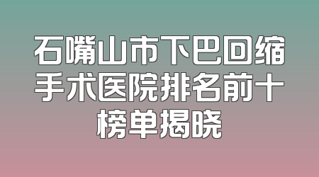 石嘴山市下巴回缩手术医院排名前十榜单揭晓