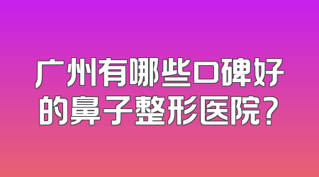 广州有哪些口碑好的鼻子整形医院？