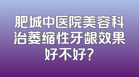 肥城中医院美容科治萎缩性牙龈效果好不好？