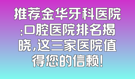 推荐金华牙科医院：口腔医院排名揭晓，这三家医院值得您的信赖！