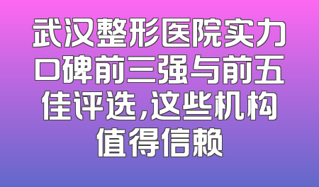 武汉整形医院实力口碑前三强与前五佳评选，这些机构值得信赖
