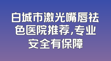 白城市激光嘴唇祛色医院推荐，专业安全有保障