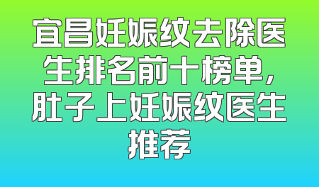 宜昌妊娠纹去除医生排名前十榜单，肚子上妊娠纹医生推荐