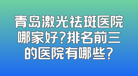 青岛激光祛斑医院哪家好？排名前三的医院有哪些？