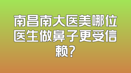 南昌南大医美哪位医生做鼻子更受信赖？