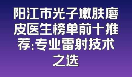 阳江市光子嫩肤磨皮医生榜单前十推荐：专业雷射技术之选