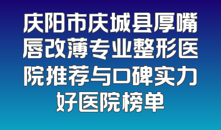 庆阳市庆城县厚嘴唇改薄专业整形医院推荐与口碑实力好医院榜单