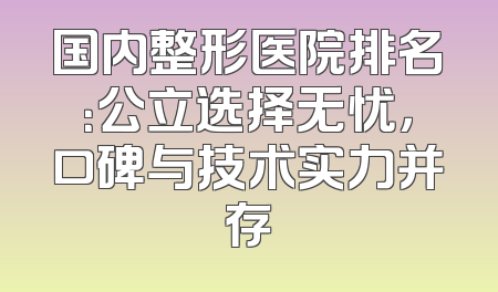 国内整形医院排名：公立选择无忧，口碑与技术实力并存