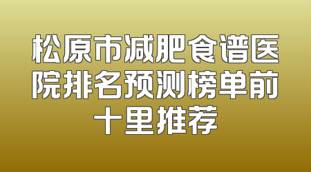 松原市减肥食谱医院排名预测榜单前十里推荐