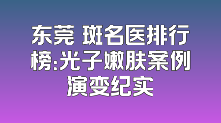 东莞袪斑名医排行榜：光子嫩肤案例演变纪实
