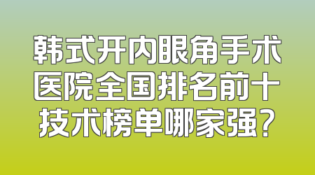 韩式开内眼角手术医院全国排名前十技术榜单哪家强？
