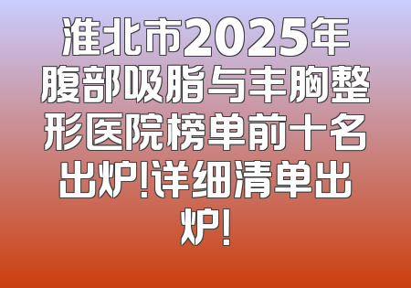 淮北市2025年腹部吸脂与丰胸整形医院榜单前十名出炉！详细清单出炉！