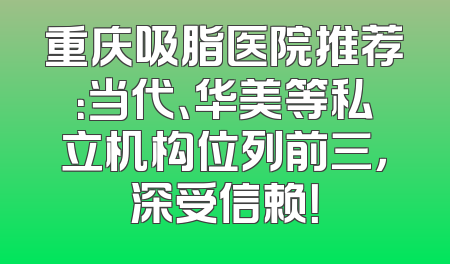 重庆吸脂医院推荐：当代、华美等私立机构位列前三，深受信赖！