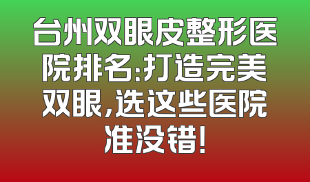 台州双眼皮整形医院排名：打造完美双眼，选这些医院准没错！
