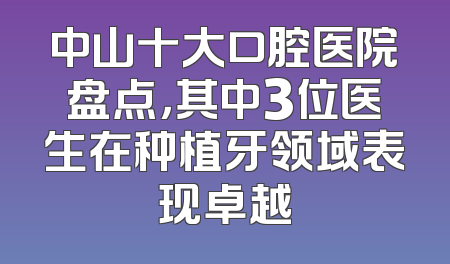 中山十大口腔医院盘点，其中3位医生在种植牙领域表现卓越