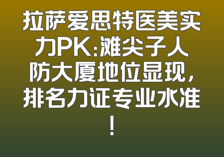 拉萨爱思特医美实力PK：滩尖子人防大厦地位显现，排名力证专业水准！