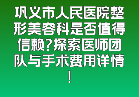 巩义市人民医院整形美容科是否值得信赖？探索医师团队与手术费用详情！
