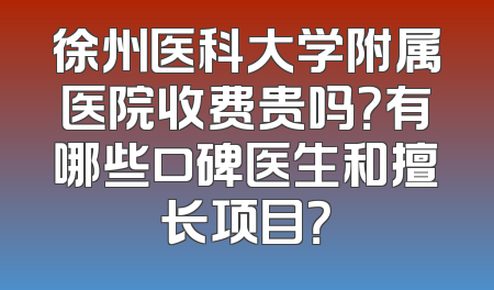 徐州医科大学附属医院收费贵吗？有哪些口碑医生和擅长项目？