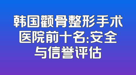 韩国颧骨整形手术医院前十名：安全与信誉评估