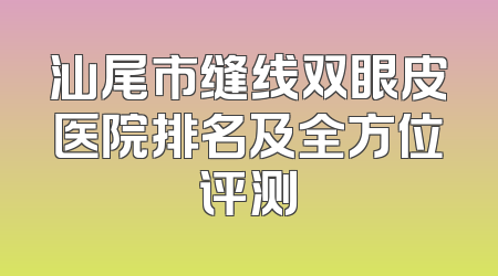 汕尾市缝线双眼皮医院排名及全方位评测