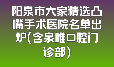 阳泉市六家精选凸嘴手术医院名单出炉（含泉唯口腔门诊部）