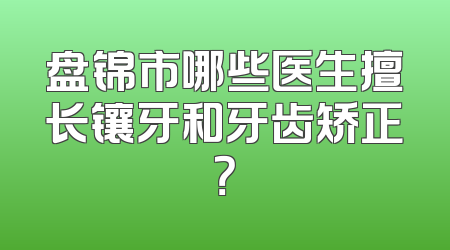 盘锦市哪些医生擅长镶牙和牙齿矫正？