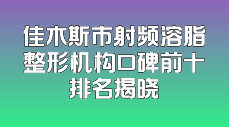 佳木斯市射频溶脂整形机构口碑前十排名揭晓