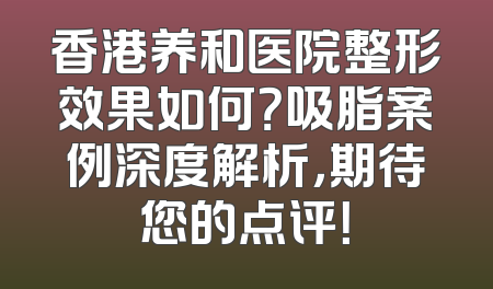 香港养和医院整形效果如何？吸脂案例深度解析，期待您的点评！