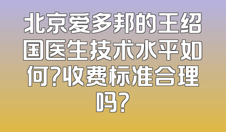 北京爱多邦的王绍国医生技术水平如何？收费标准合理吗？