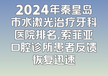 2024年秦皇岛市水激光治疗牙科医院排名，索菲亚口腔诊所患者反馈恢复迅速