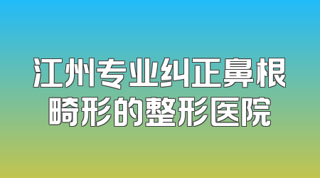 江州专业纠正鼻根畸形的整形医院