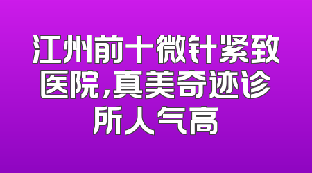 江州前十微针紧致医院，真美奇迹诊所人气高
