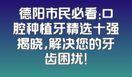 德阳市民必看：口腔种植牙精选十强揭晓，解决您的牙齿困扰！