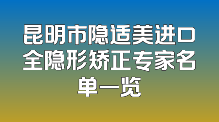 昆明市隐适美进口全隐形矫正专家名单一览