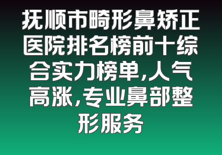 抚顺市畸形鼻矫正医院排名榜前十综合实力榜单，人气高涨，专业鼻部整形服务
