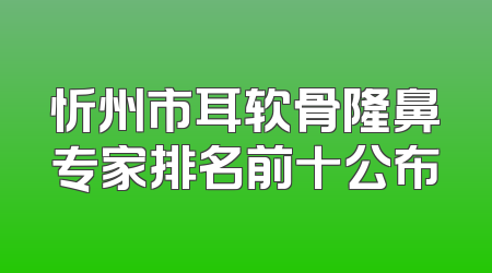 忻州市耳软骨隆鼻专家排名前十公布