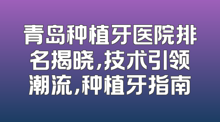 青岛种植牙医院排名揭晓，技术引领潮流，种植牙指南